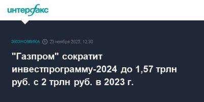 "Газпром" сократит инвестпрограмму-2024 до 1,57 трлн руб. с 2 трлн руб. в 2023 г.