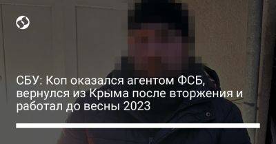 СБУ: Коп оказался агентом ФСБ, вернулся из Крыма после вторжения и работал до весны 2023