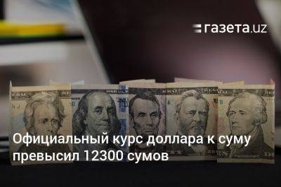 Официальный курс доллара к суму в Узбекистане превысил 12300 сумов
