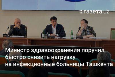 Министр здравоохранения поручил быстро снизить нагрузку на инфекционные больницы Ташкента