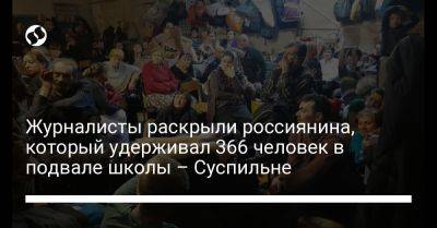 Журналисты раскрыли россиянина, который удерживал 366 человек в подвале школы – Суспильне