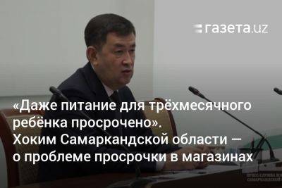 «Даже питание для трёхмесячного ребёнка просрочено». Хоким Самаркандской области — о проблеме просроченных продуктов в магазинах