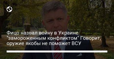 Фицо назвал войну в Украине "замороженным конфликтом" Говорит, оружие якобы не поможет ВСУ