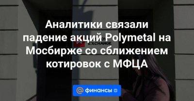 Аналитики связали падение акций Polymetal на Мосбирже со сближением котировок с МФЦА