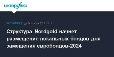 Структура Nordgold начнет размещение локальных бондов для замещения евробондов-2024