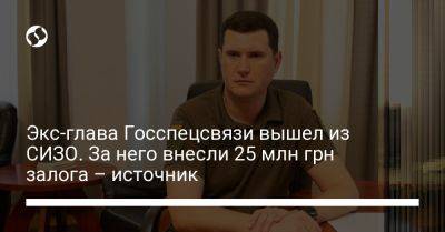 Юрий Щиголь - Экс-глава Госспецсвязи вышел из СИЗО. За него внесли 25 млн грн залога – источник - liga.net - Украина