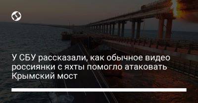 СБУ рассказала, как обычное видео россиянки с яхты помогло атаковать Крымский мост