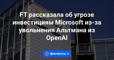 FT рассказала об угрозе инвестициям Microsoft из-за увольнения Альтмана из OpenAI