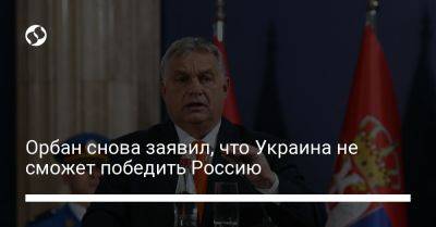 Орбан снова заявил, что Украина не сможет победить Россию