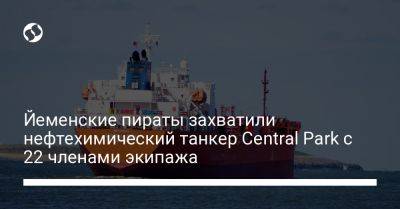 Йеменские пираты захватили нефтехимический танкер Central Park с 22 членами экипажа - liga.net - Россия - Украина - Израиль - Грузия - Турция - Индия - Болгария - Гибралтар - Вьетнам - Филиппины - Либерия - Сомали