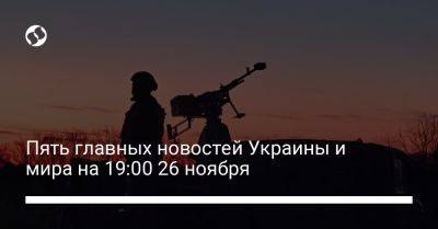 Пять главных новостей Украины и мира на 19:00 26 ноября