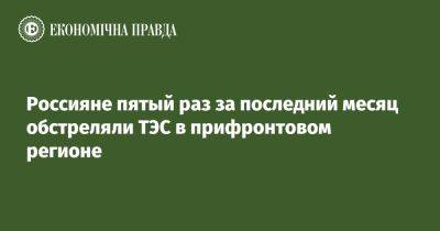 Россияне пятый раз за последний месяц обстреляли ТЭС в прифронтовом регионе - epravda.com.ua - Украина