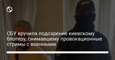 СБУ вручила подозрение киевскому блогеру, снимавшему провокационные стримы с военными