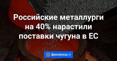 Российские металлурги на 40% нарастили поставки чугуна в ЕС
