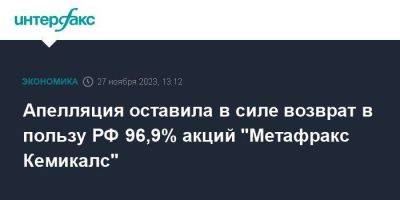 Апелляция оставила в силе возврат в пользу РФ 96,9% акций "Метафракс Кемикалс"