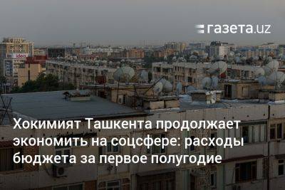 Хокимият Ташкента продолжает экономить на соцсфере: расходы бюджета за первое полугодие