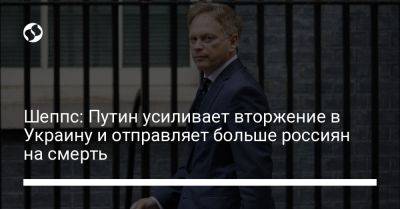 Шеппс: Путин усиливает вторжение в Украину и отправляет больше россиян на смерть