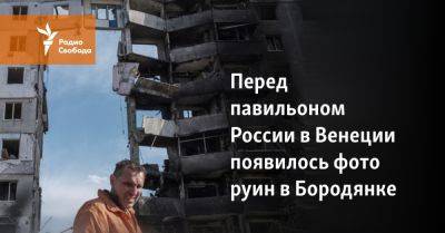 Перед павильоном России в Венеции появилось фото руин в Бородянке - svoboda.org - Москва - Россия - Украина - Киев