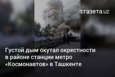 Густой дым окутал окрестности в районе станции метро «Космонавтов» в Ташкенте