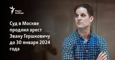 Суд в Москве продлил арест Эвану Гершковичу до 30 января 2024 года