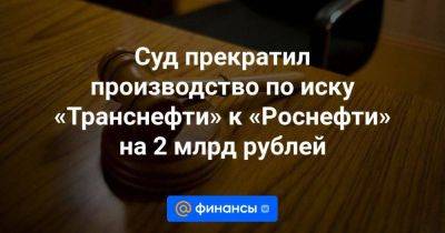 Суд прекратил производство по иску «Транснефти» к «Роснефти» на 2 млрд рублей