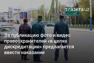 За публикацию фото и видео о работе правоохранителей «в целях дискредитации» в Узбекистане предлагается ввести наказание