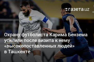 Охрану футболиста Карима Бензема усилили после визита к нему «неизвестных высокопоставленных людей» в Ташкенте