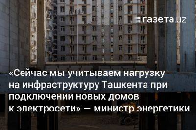 «Сейчас мы учитываем нагрузку на инфраструктуру Ташкента при подключении новых домов к электросети» — министр энергетики - gazeta.uz - Россия - Узбекистан - Ташкент