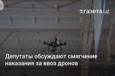 Депутаты обсуждают смягчение наказания за ввоз дронов в Узбекистан