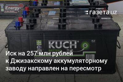 Иск на 257 млн рублей к Джизакскому аккумуляторному заводу направлен на пересмотр