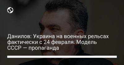 Данилов: Украина на военных рельсах фактически с 24 февраля. Модель СССР — пропаганда