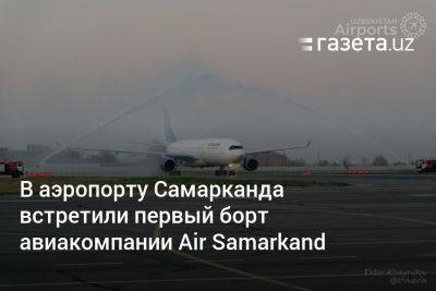 В аэропорту Самарканда встретили первый борт авиакомпании Air Samarkand - gazeta.uz - Узбекистан