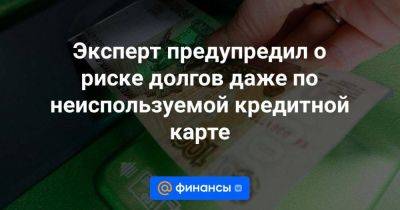 Эксперт предупредил о риске долгов даже по неиспользуемой кредитной карте