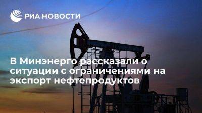 Минэнерго: в России продолжают действовать ограничения на экспорт нефтепродуктов