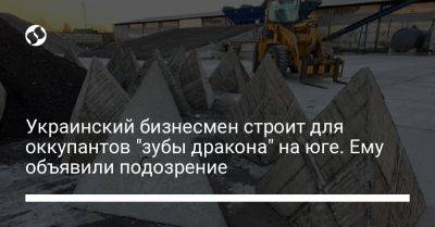 Украинский бизнесмен строит для оккупантов "зубы дракона" на юге. Ему объявили подозрение