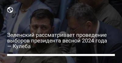 Зеленский рассматривает проведение выборов президента весной 2024 года — Кулеба