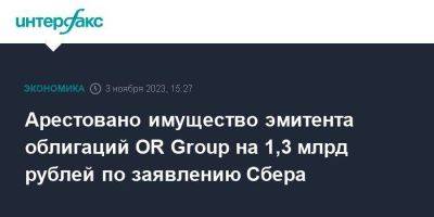 Арестовано имущество эмитента облигаций OR Group на 1,3 млрд рублей по заявлению Сбера