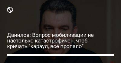 Данилов: Вопрос мобилизации не настолько катастрофичен, чтоб кричать "караул, все пропало"