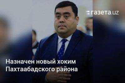 Назначен новый хоким Пахтаабадского района - gazeta.uz - Узбекистан - Ташкент