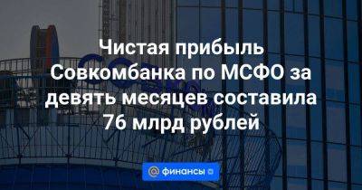 Чистая прибыль Совкомбанка по МСФО за девять месяцев составила 76 млрд рублей