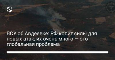 ВСУ об Авдеевке: РФ копит силы для новых атак, их очень много — это глобальная проблема