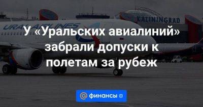У «Уральских авиалиний» забрали допуски к полетам за рубеж