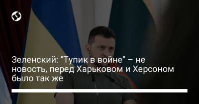 Зеленский: "Тупик в войне" – не новость, перед Харьковом и Херсоном было так же