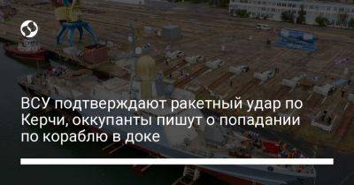ВСУ подтверждают ракетный удар по Керчи, оккупанты пишут о попадании по кораблю в доке - liga.net - Россия - Украина - Керчь