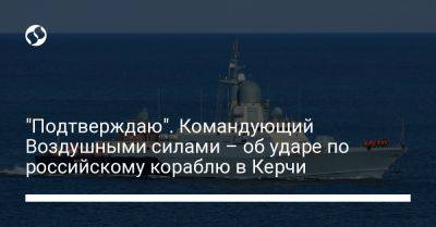 "Подтверждаю". Командующий Воздушными силами – об ударе по российскому кораблю в Керчи