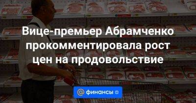 Вице-премьер Абрамченко прокомментировала рост цен на продовольствие