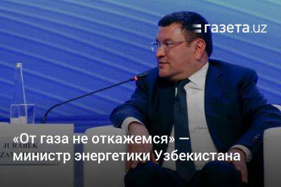 «От газа не откажемся» — министр энергетики Узбекистана