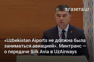 «Uzbekistan Aiports не должна была заниматься авиацией». Замглавы Минтранса — о передаче Silk Avia в структуру Uzbekistan Airways