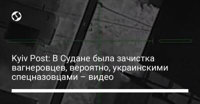 Kyiv Post: В Судане идет зачистка вагнеровцев, вероятно, украинскими спецназовцами – видео - liga.net - Россия - Украина - Судан