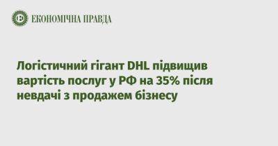 Логистический гигант DHL повысил стоимость услуг в РФ на 35% после неудачи с продажей бизнеса - epravda.com.ua - Россия - Украина